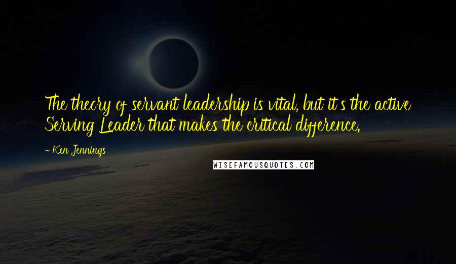 Ken Jennings Quotes: The theory of servant leadership is vital, but it's the active Serving Leader that makes the critical difference.