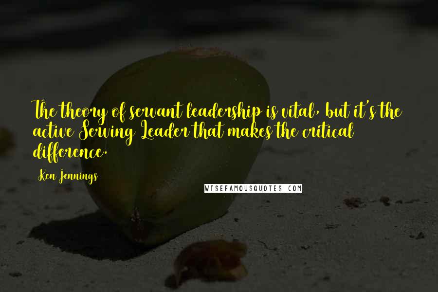 Ken Jennings Quotes: The theory of servant leadership is vital, but it's the active Serving Leader that makes the critical difference.