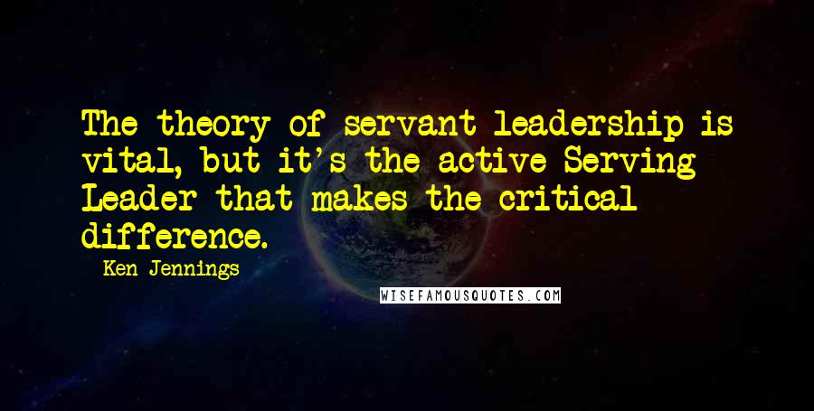 Ken Jennings Quotes: The theory of servant leadership is vital, but it's the active Serving Leader that makes the critical difference.