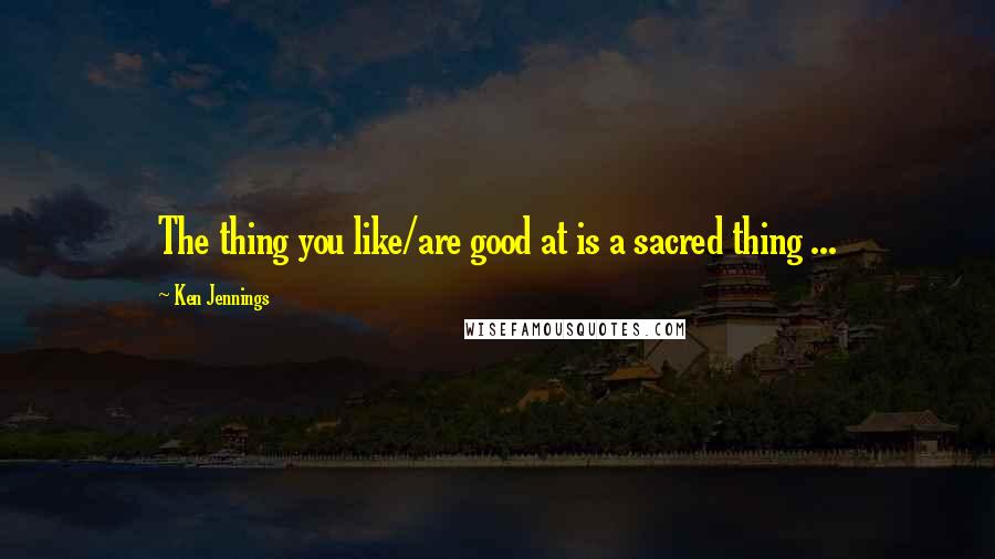 Ken Jennings Quotes: The thing you like/are good at is a sacred thing ...