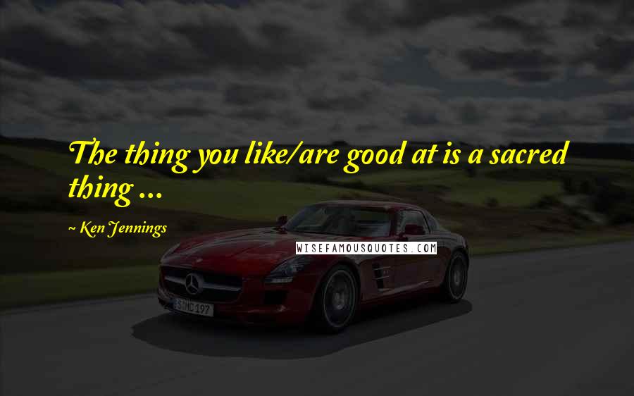 Ken Jennings Quotes: The thing you like/are good at is a sacred thing ...