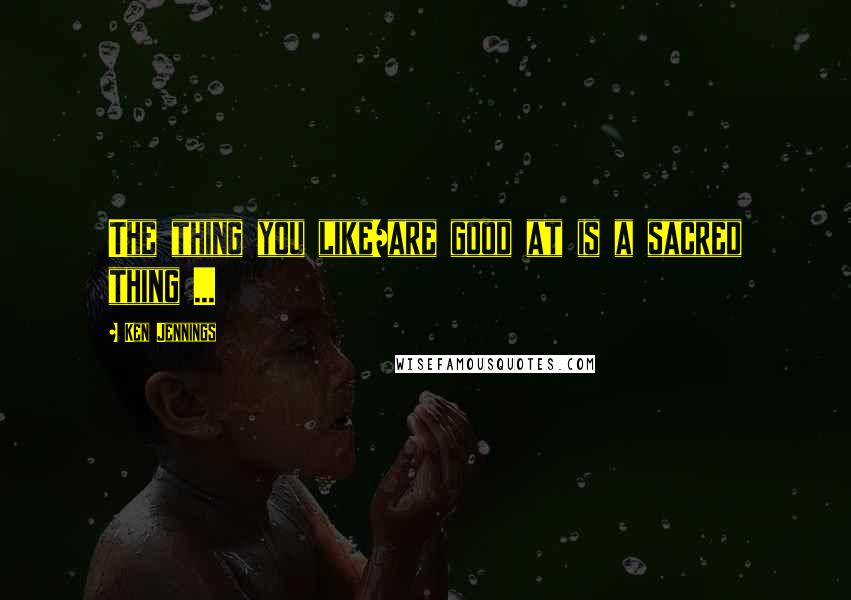 Ken Jennings Quotes: The thing you like/are good at is a sacred thing ...