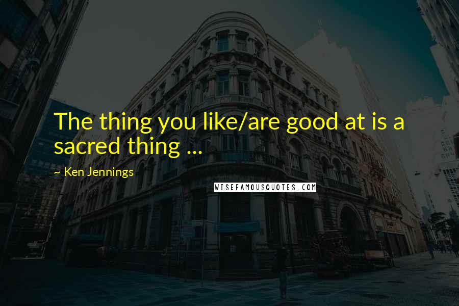 Ken Jennings Quotes: The thing you like/are good at is a sacred thing ...