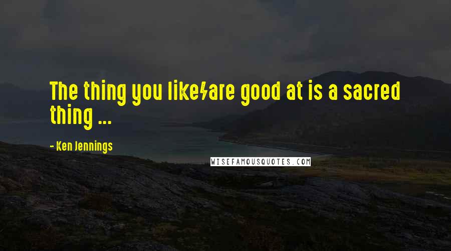 Ken Jennings Quotes: The thing you like/are good at is a sacred thing ...