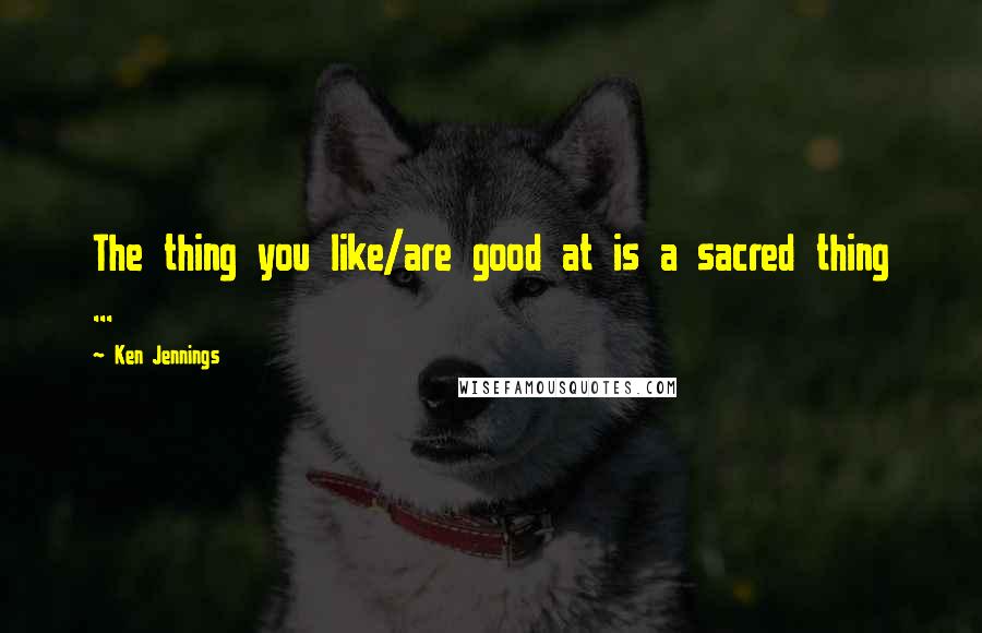 Ken Jennings Quotes: The thing you like/are good at is a sacred thing ...