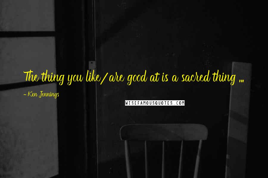 Ken Jennings Quotes: The thing you like/are good at is a sacred thing ...