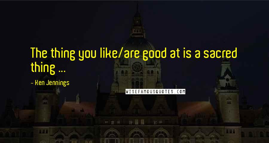 Ken Jennings Quotes: The thing you like/are good at is a sacred thing ...