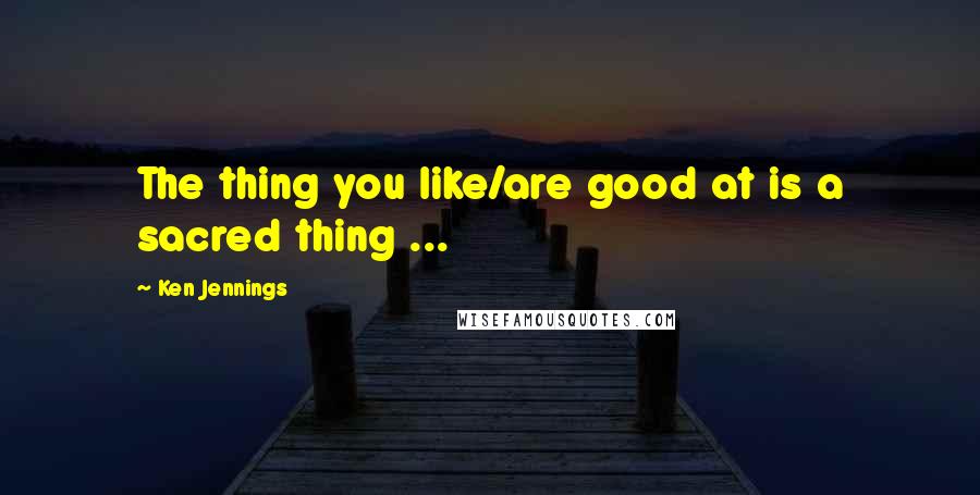 Ken Jennings Quotes: The thing you like/are good at is a sacred thing ...