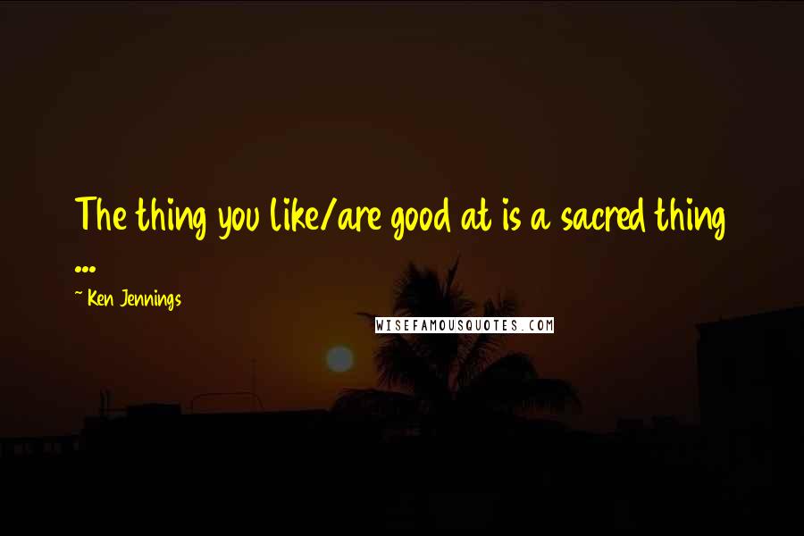 Ken Jennings Quotes: The thing you like/are good at is a sacred thing ...