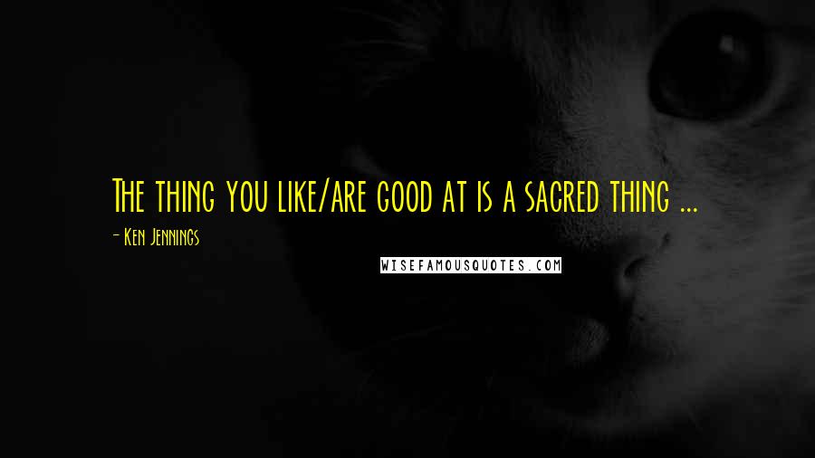 Ken Jennings Quotes: The thing you like/are good at is a sacred thing ...