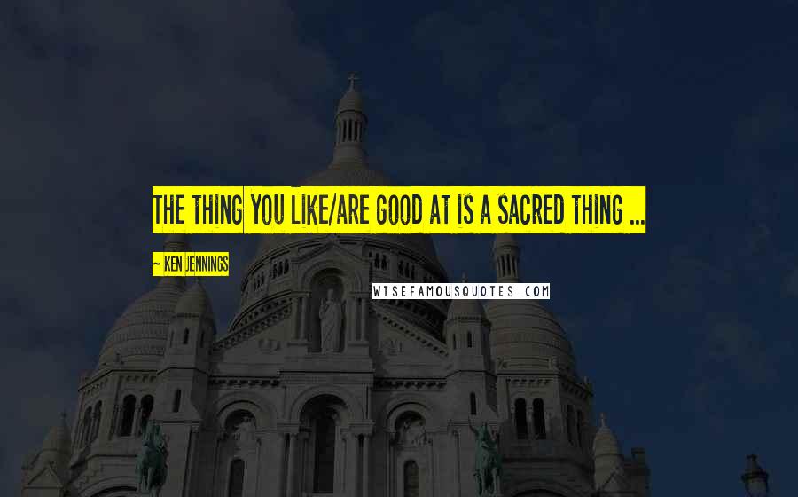 Ken Jennings Quotes: The thing you like/are good at is a sacred thing ...