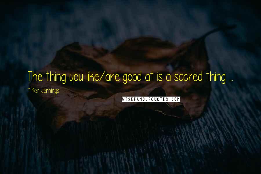Ken Jennings Quotes: The thing you like/are good at is a sacred thing ...