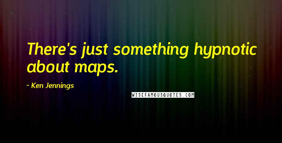 Ken Jennings Quotes: There's just something hypnotic about maps.