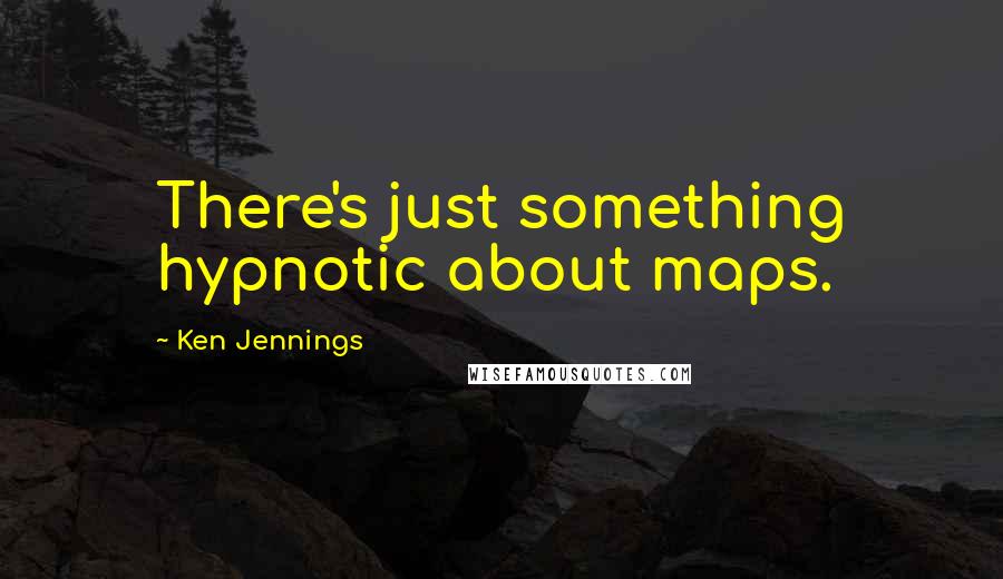 Ken Jennings Quotes: There's just something hypnotic about maps.