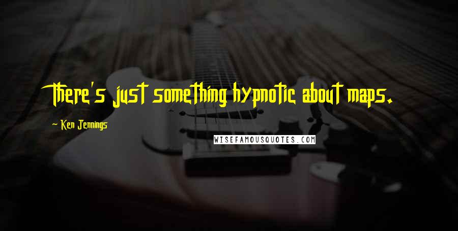 Ken Jennings Quotes: There's just something hypnotic about maps.