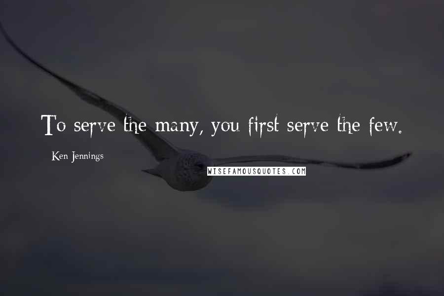 Ken Jennings Quotes: To serve the many, you first serve the few.