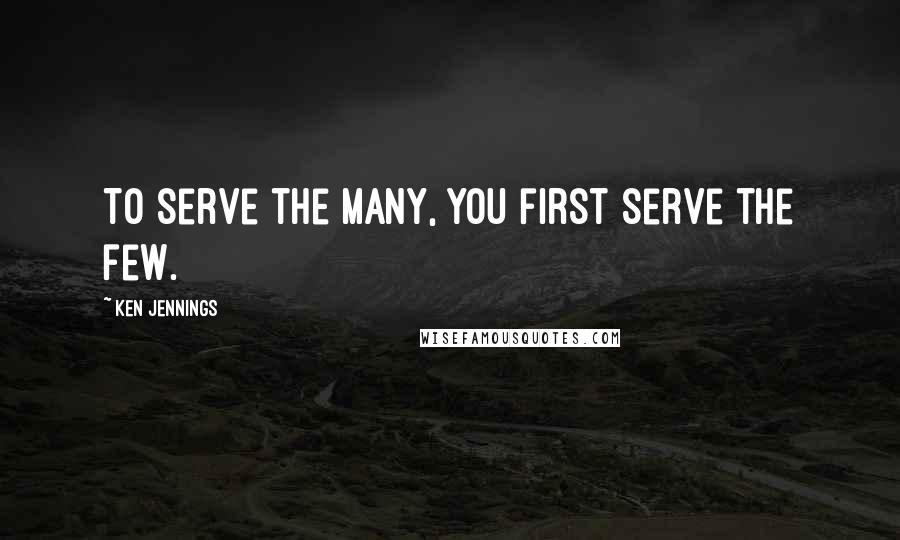 Ken Jennings Quotes: To serve the many, you first serve the few.