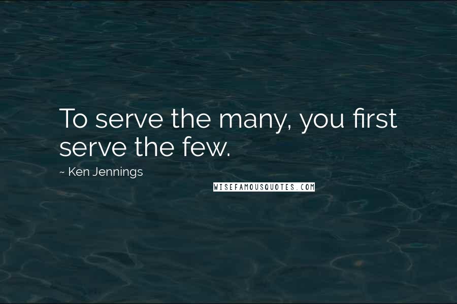 Ken Jennings Quotes: To serve the many, you first serve the few.