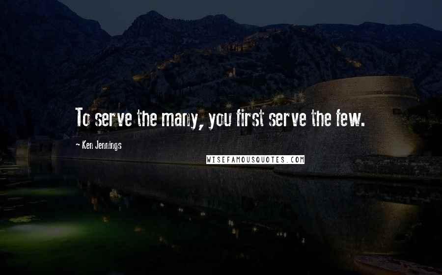 Ken Jennings Quotes: To serve the many, you first serve the few.