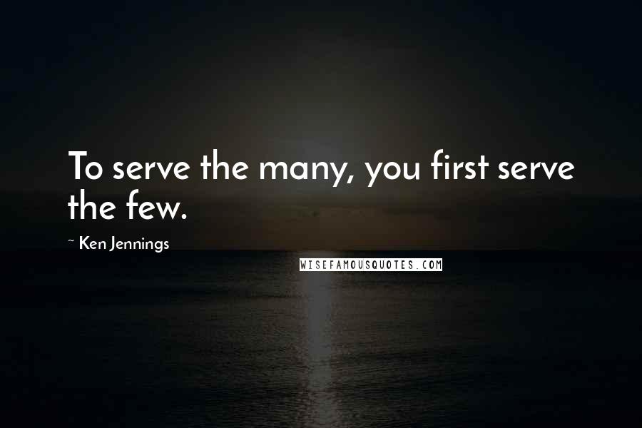 Ken Jennings Quotes: To serve the many, you first serve the few.