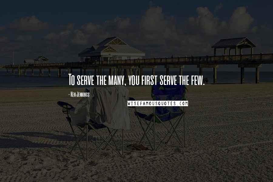 Ken Jennings Quotes: To serve the many, you first serve the few.