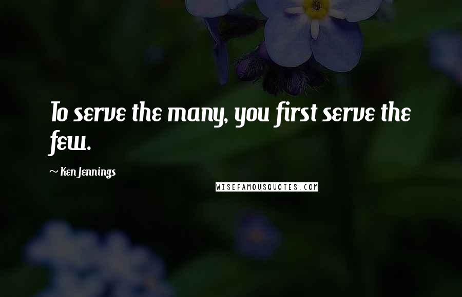 Ken Jennings Quotes: To serve the many, you first serve the few.