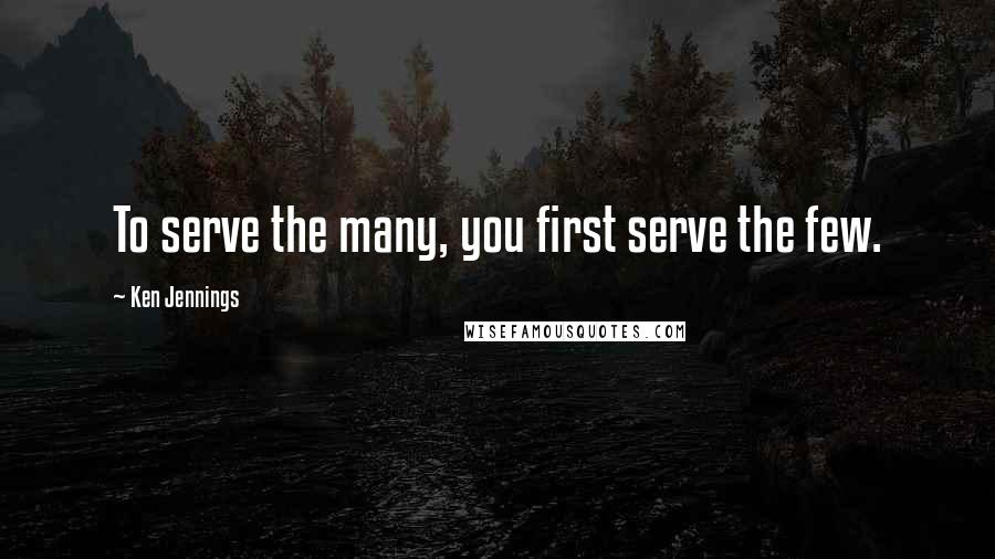 Ken Jennings Quotes: To serve the many, you first serve the few.