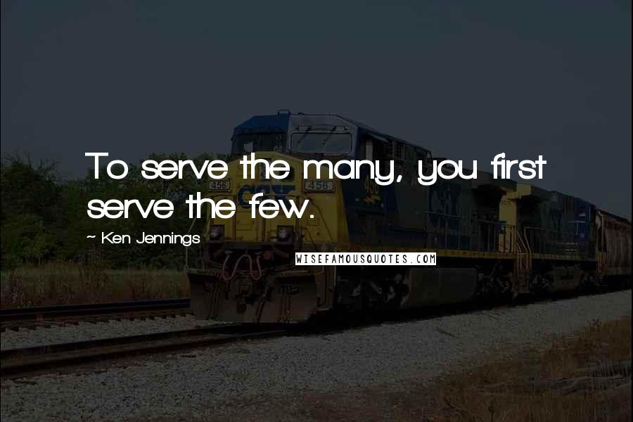 Ken Jennings Quotes: To serve the many, you first serve the few.