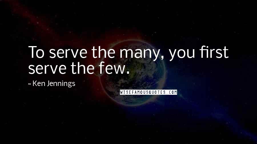 Ken Jennings Quotes: To serve the many, you first serve the few.