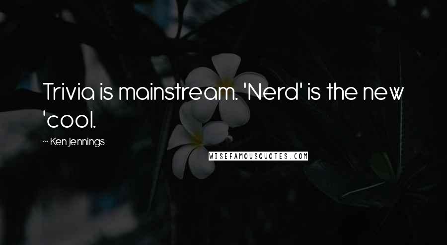 Ken Jennings Quotes: Trivia is mainstream. 'Nerd' is the new 'cool.