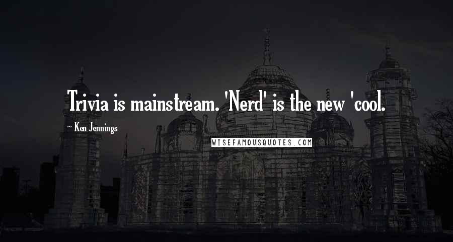 Ken Jennings Quotes: Trivia is mainstream. 'Nerd' is the new 'cool.