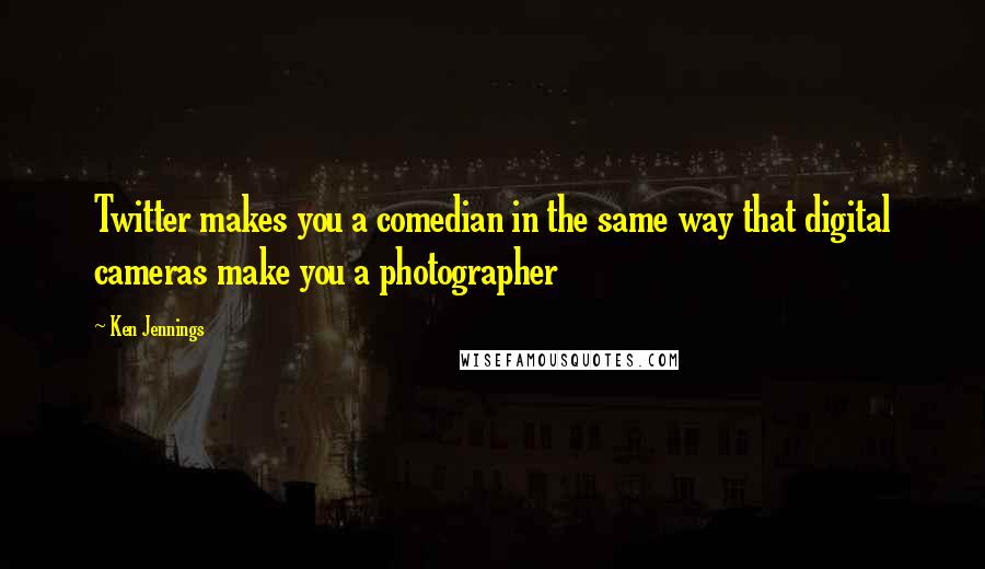 Ken Jennings Quotes: Twitter makes you a comedian in the same way that digital cameras make you a photographer