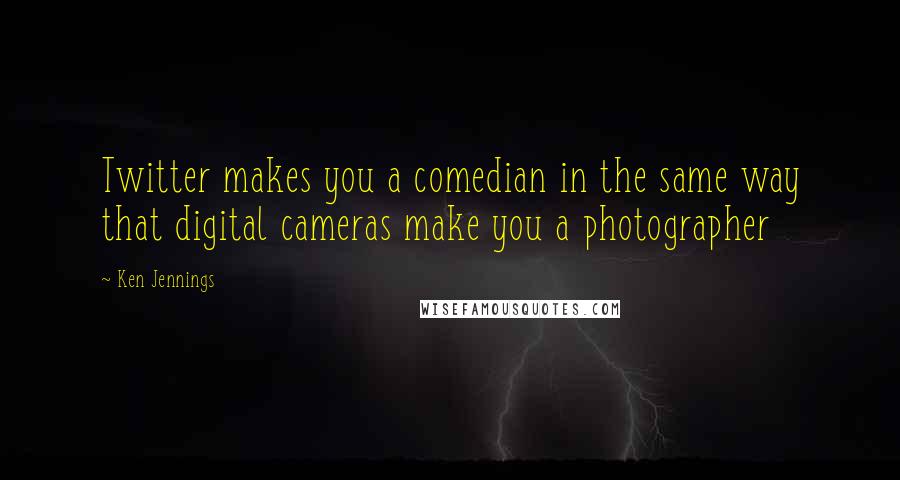 Ken Jennings Quotes: Twitter makes you a comedian in the same way that digital cameras make you a photographer