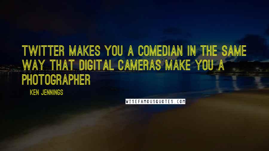 Ken Jennings Quotes: Twitter makes you a comedian in the same way that digital cameras make you a photographer