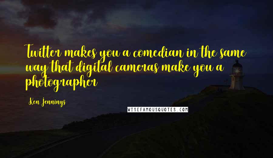 Ken Jennings Quotes: Twitter makes you a comedian in the same way that digital cameras make you a photographer