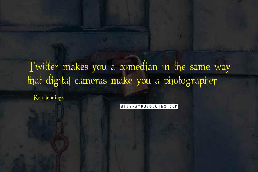 Ken Jennings Quotes: Twitter makes you a comedian in the same way that digital cameras make you a photographer