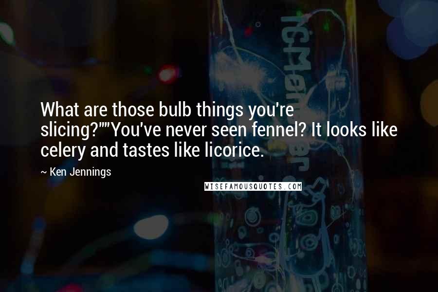 Ken Jennings Quotes: What are those bulb things you're slicing?""You've never seen fennel? It looks like celery and tastes like licorice.