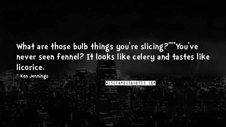 Ken Jennings Quotes: What are those bulb things you're slicing?""You've never seen fennel? It looks like celery and tastes like licorice.