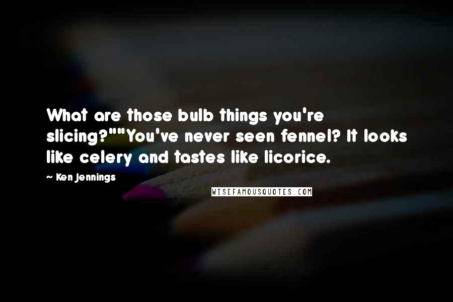 Ken Jennings Quotes: What are those bulb things you're slicing?""You've never seen fennel? It looks like celery and tastes like licorice.