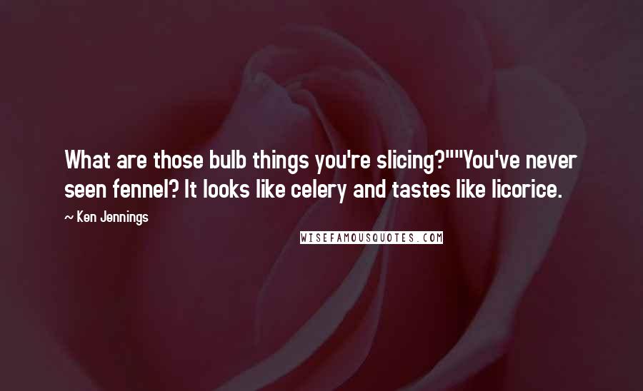 Ken Jennings Quotes: What are those bulb things you're slicing?""You've never seen fennel? It looks like celery and tastes like licorice.