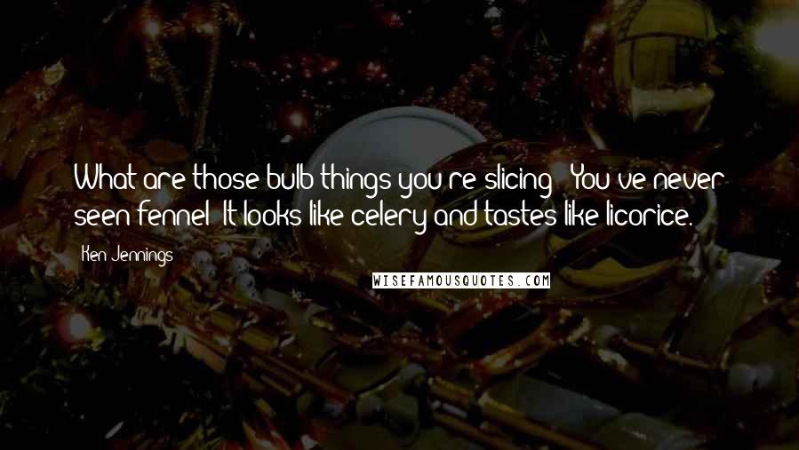 Ken Jennings Quotes: What are those bulb things you're slicing?""You've never seen fennel? It looks like celery and tastes like licorice.