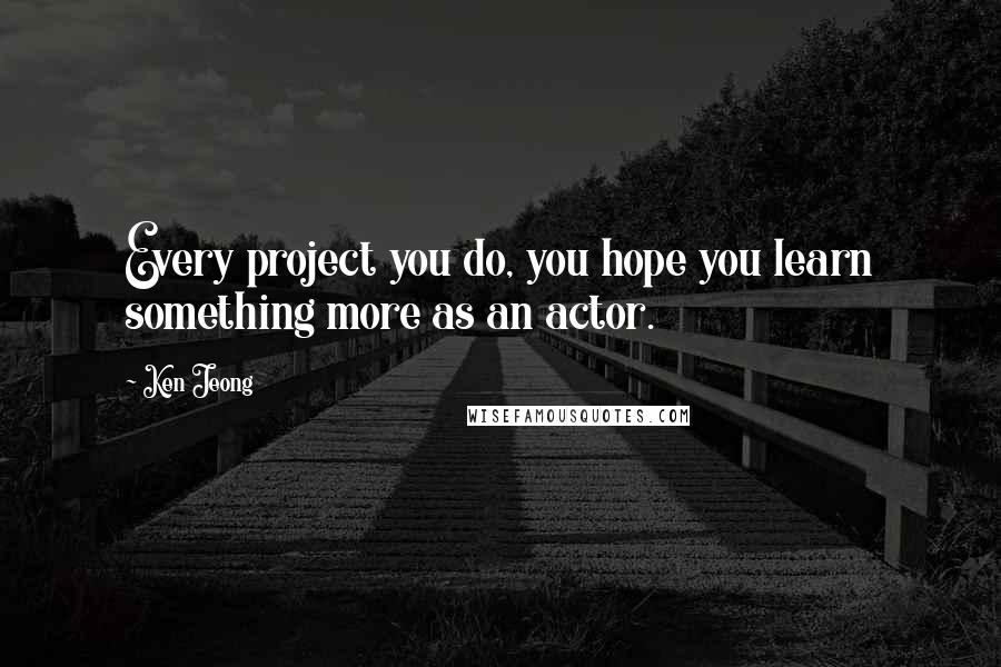 Ken Jeong Quotes: Every project you do, you hope you learn something more as an actor.