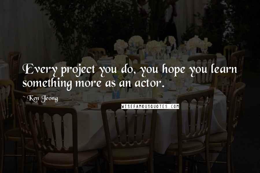 Ken Jeong Quotes: Every project you do, you hope you learn something more as an actor.