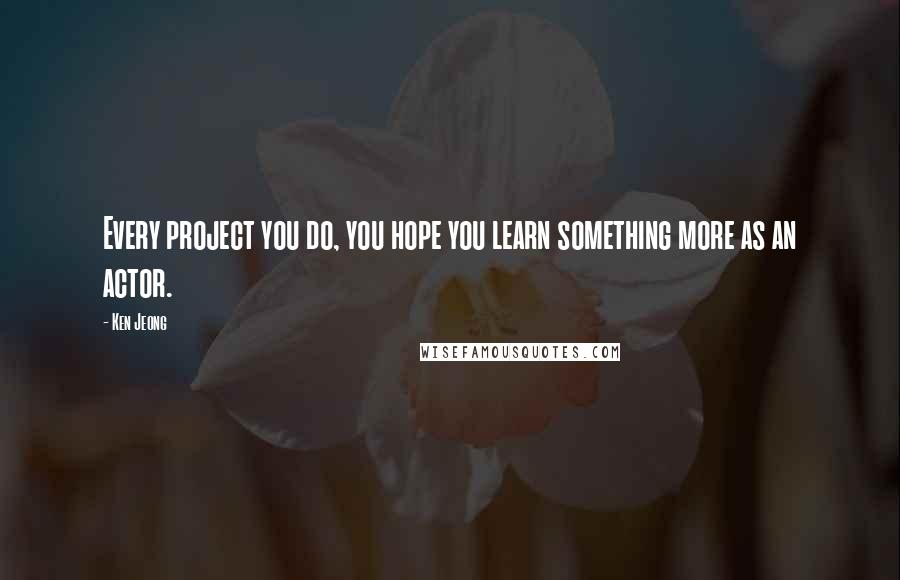 Ken Jeong Quotes: Every project you do, you hope you learn something more as an actor.