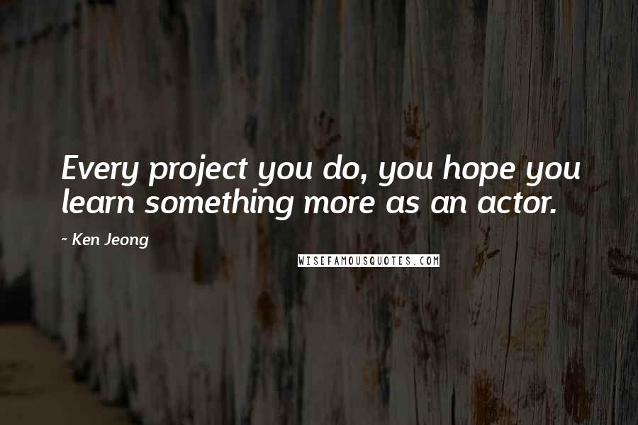 Ken Jeong Quotes: Every project you do, you hope you learn something more as an actor.