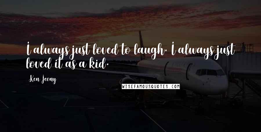 Ken Jeong Quotes: I always just loved to laugh. I always just loved it as a kid.