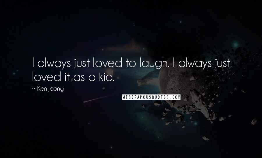 Ken Jeong Quotes: I always just loved to laugh. I always just loved it as a kid.