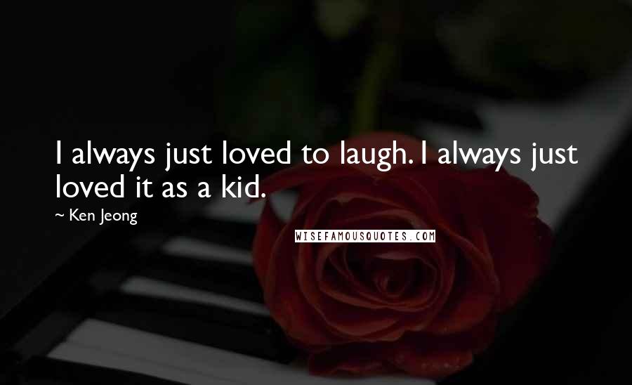 Ken Jeong Quotes: I always just loved to laugh. I always just loved it as a kid.