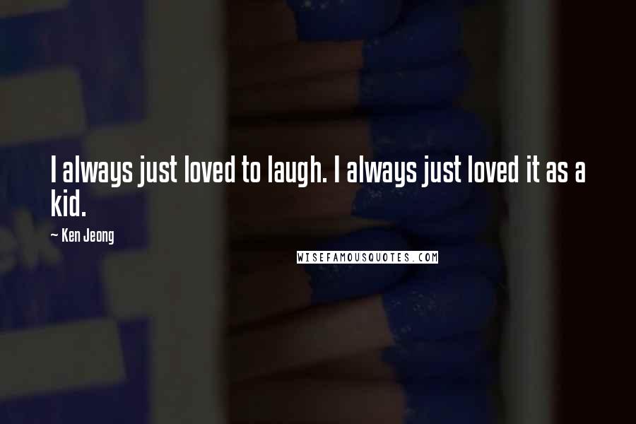 Ken Jeong Quotes: I always just loved to laugh. I always just loved it as a kid.