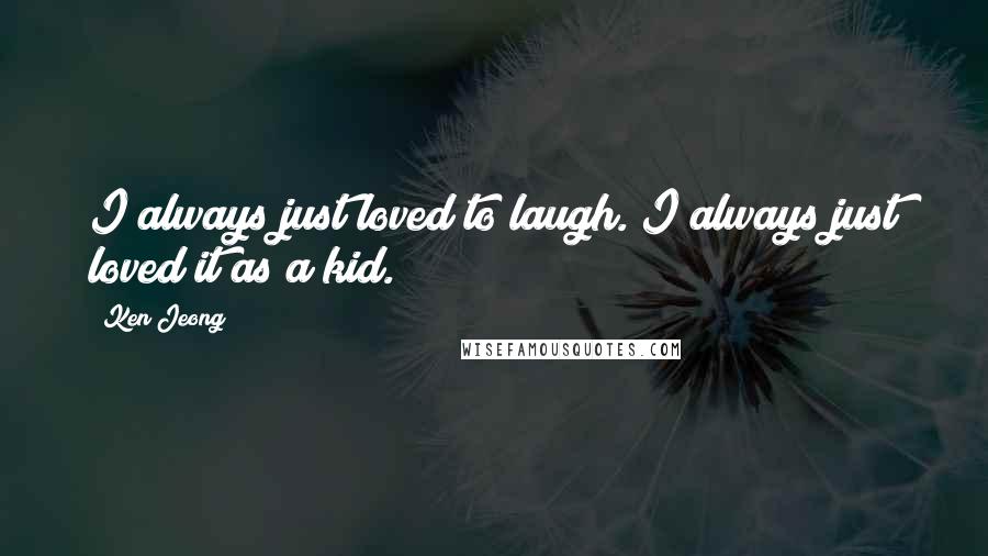 Ken Jeong Quotes: I always just loved to laugh. I always just loved it as a kid.